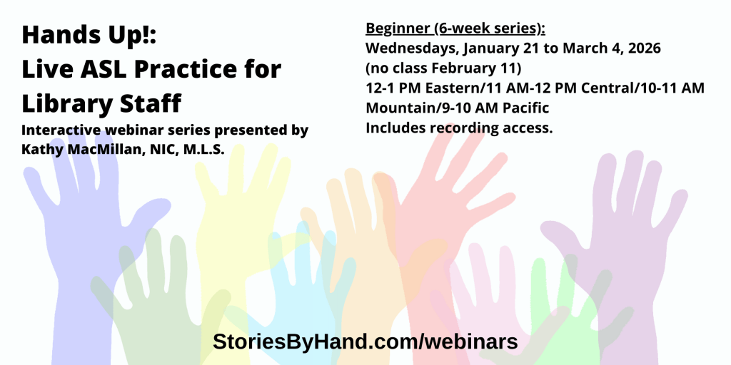 Text appears against a background of colorful hands: Hands Up: Live ASL Practice for Library Staff. Interactive webinar series presented by Kathy MacMillan, NIC, M.L.S. Beginner (6 week series): Wednesdays, January 21 to March 4, 2026 (no class February 11), 12-1 PM Eastern/11 AM-12 PM Central/10-11 AM Mountain/9-10 AM Pacific. Includes recording access. StoriesByHand.com/webinars.